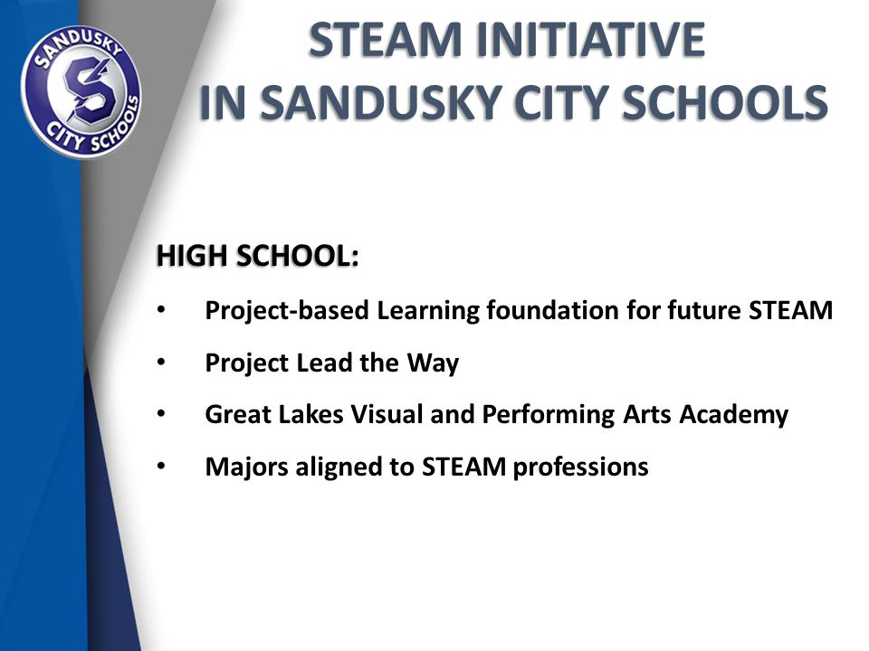 STEAM INITIATIVE IN SANDUSKY CITY SCHOOLS IN SANDUSKY CITY SCHOOLS HIGH SCHOOL: Project-based Learning foundation for future STEAM Project Lead the Way Great Lakes Visual and Performing Arts Academy Majors aligned to STEAM professions