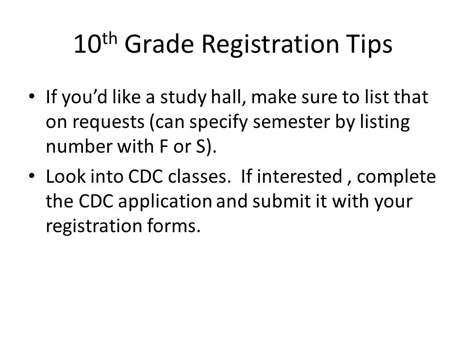 10 th Grade Registration Tips If you’d like a study hall, make sure to list that on requests (can specify semester by listing number with F or S).