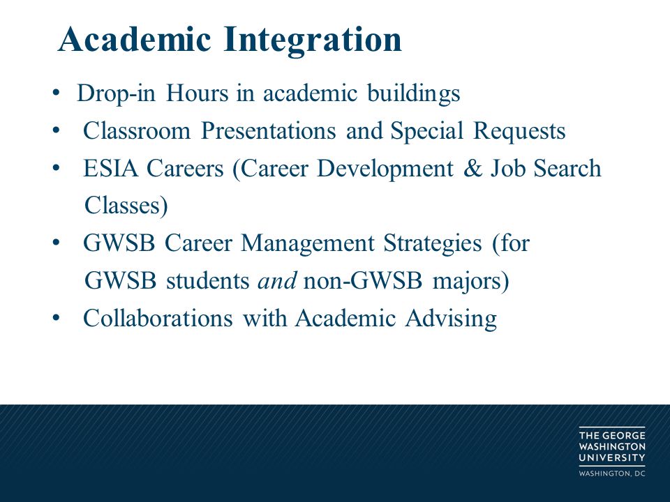 Drop-in Hours in academic buildings Classroom Presentations and Special Requests ESIA Careers (Career Development & Job Search Classes) GWSB Career Management Strategies (for GWSB students and non-GWSB majors) Collaborations with Academic Advising Academic Integration