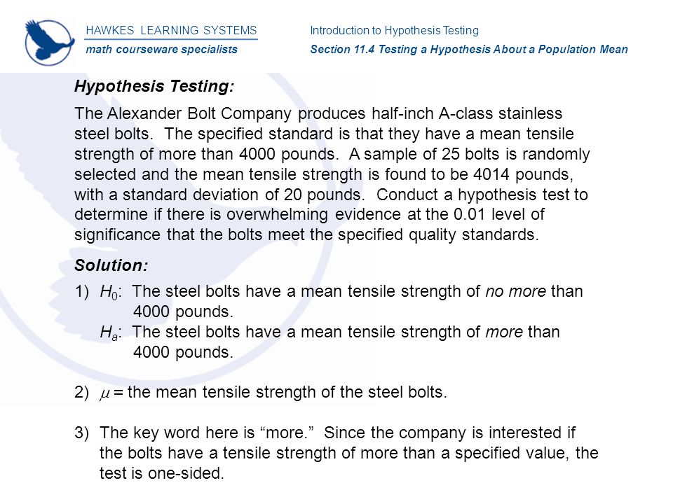 HAWKES LEARNING SYSTEMS math courseware specialists Introduction to Hypothesis Testing Section 11.4 Testing a Hypothesis About a Population Mean Hypothesis Testing: The Alexander Bolt Company produces half-inch A-class stainless steel bolts.