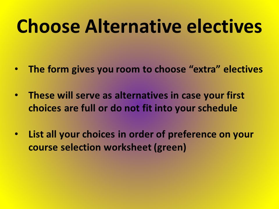 The form gives you room to choose extra electives These will serve as alternatives in case your first choices are full or do not fit into your schedule List all your choices in order of preference on your course selection worksheet (green) Choose Alternative electives