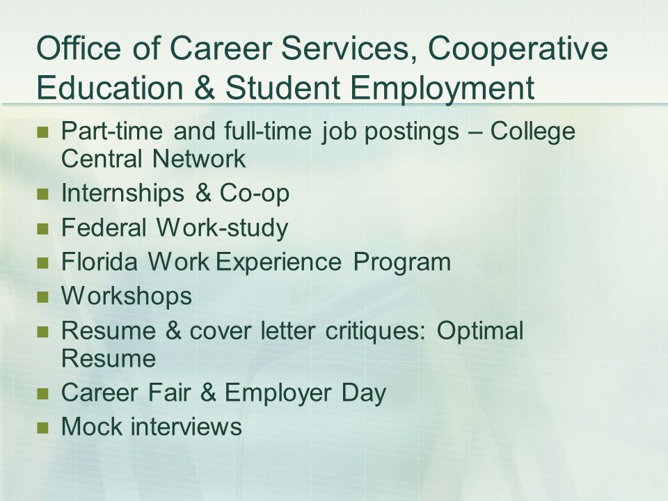 Office of Career Services, Cooperative Education & Student Employment Part-time and full-time job postings – College Central Network Internships & Co-op Federal Work-study Florida Work Experience Program Workshops Resume & cover letter critiques: Optimal Resume Career Fair & Employer Day Mock interviews