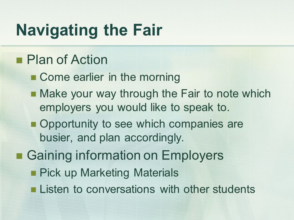 Navigating the Fair Plan of Action Come earlier in the morning Make your way through the Fair to note which employers you would like to speak to.