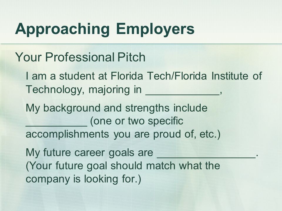Approaching Employers Your Professional Pitch I am a student at Florida Tech/Florida Institute of Technology, majoring in ____________, My background and strengths include __________ (one or two specific accomplishments you are proud of, etc.) My future career goals are ________________.
