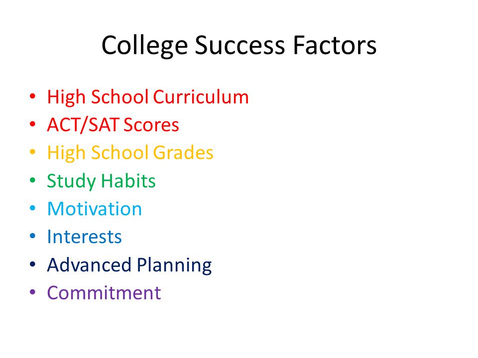 College Success Factors High School Curriculum ACT/SAT Scores High School Grades Study Habits Motivation Interests Advanced Planning Commitment