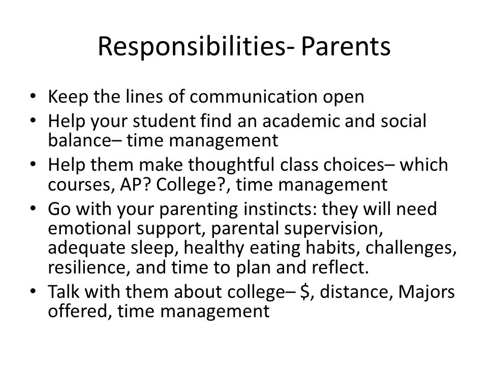 Responsibilities- Parents Keep the lines of communication open Help your student find an academic and social balance– time management Help them make thoughtful class choices– which courses, AP.