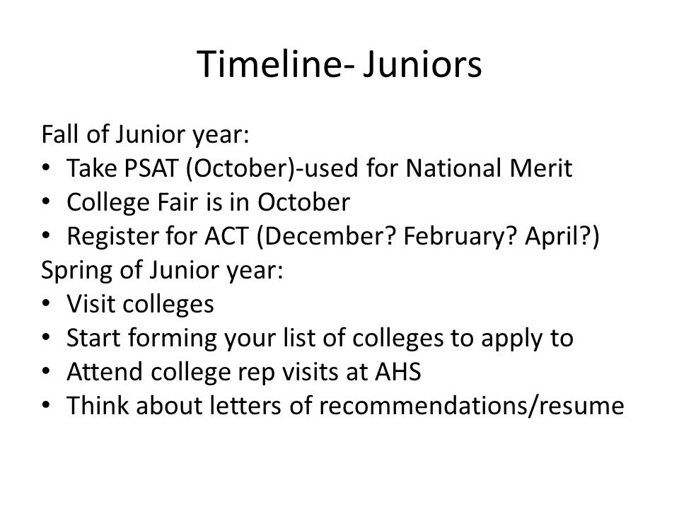 Timeline- Juniors Fall of Junior year: Take PSAT (October)-used for National Merit College Fair is in October Register for ACT (December.