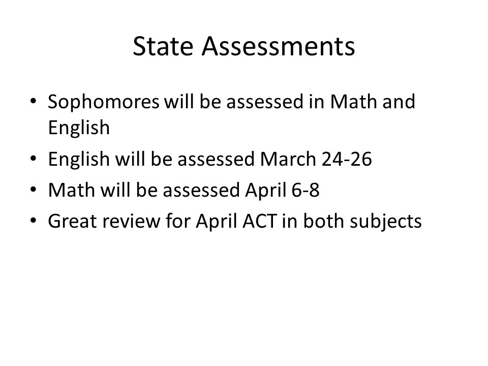 State Assessments Sophomores will be assessed in Math and English English will be assessed March Math will be assessed April 6-8 Great review for April ACT in both subjects