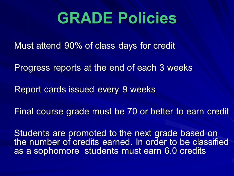 GRADE Policies Must attend 90% of class days for credit Progress reports at the end of each 3 weeks Report cards issued every 9 weeks Final course grade must be 70 or better to earn credit Students are promoted to the next grade based on the number of credits earned.