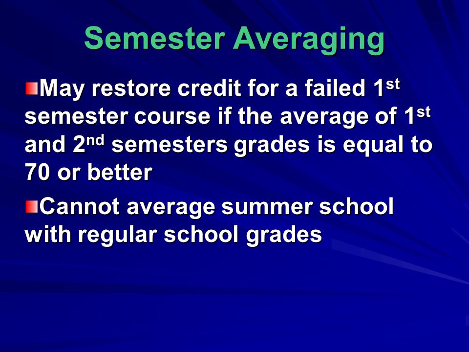 Semester Averaging May restore credit for a failed 1 st semester course if the average of 1 st and 2 nd semesters grades is equal to 70 or better Cannot average summer school with regular school grades