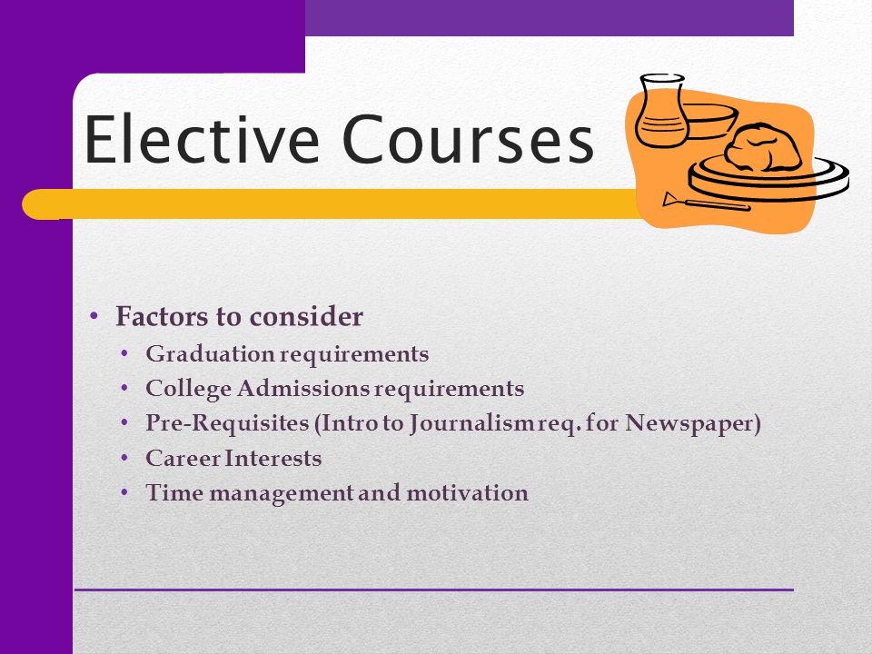 Elective Courses Factors to consider Graduation requirements College Admissions requirements Pre-Requisites (Intro to Journalism req.