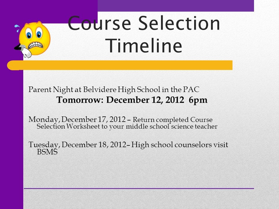 Course Selection Timeline Parent Night at Belvidere High School in the PAC Tomorrow: December 12, pm Monday, December 17, 2012 – Return completed Course Selection Worksheet to your middle school science teacher Tuesday, December 18, 2012– High school counselors visit BSMS