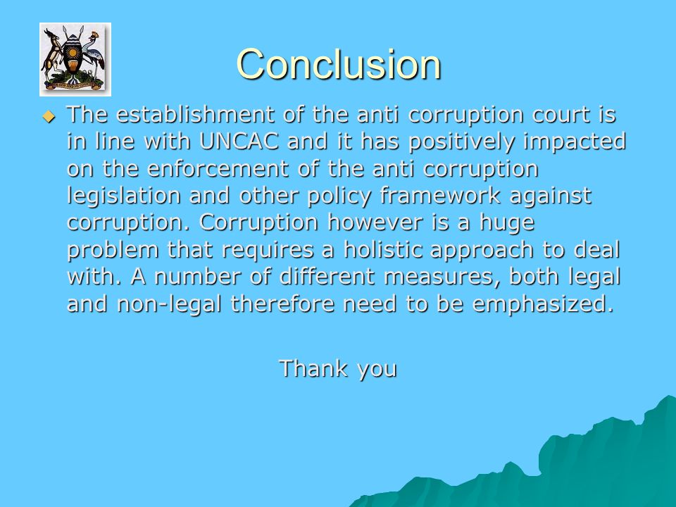 Conclusion  The establishment of the anti corruption court is in line with UNCAC and it has positively impacted on the enforcement of the anti corruption legislation and other policy framework against corruption.