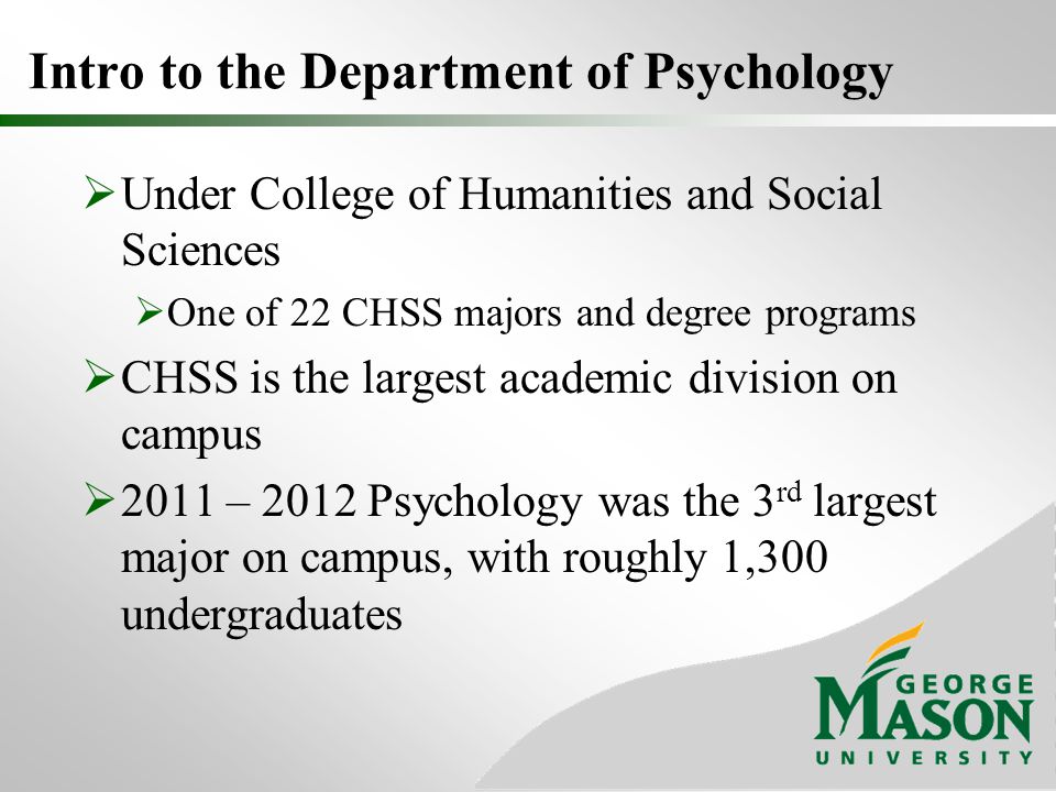  Under College of Humanities and Social Sciences  One of 22 CHSS majors and degree programs  CHSS is the largest academic division on campus  2011 – 2012 Psychology was the 3 rd largest major on campus, with roughly 1,300 undergraduates
