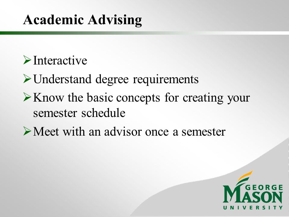 Academic Advising  Interactive  Understand degree requirements  Know the basic concepts for creating your semester schedule  Meet with an advisor once a semester
