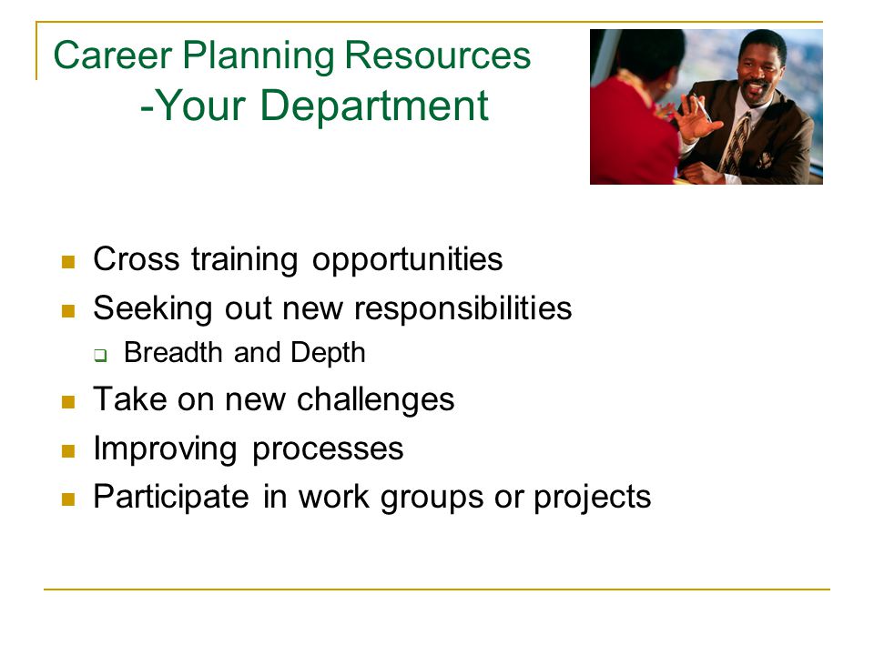 Career Planning Resources -Your Department Cross training opportunities Seeking out new responsibilities  Breadth and Depth Take on new challenges Improving processes Participate in work groups or projects