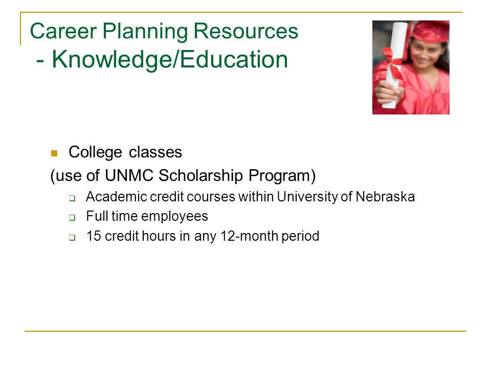 Career Planning Resources - Knowledge/Education College classes (use of UNMC Scholarship Program)  Academic credit courses within University of Nebraska  Full time employees  15 credit hours in any 12-month period