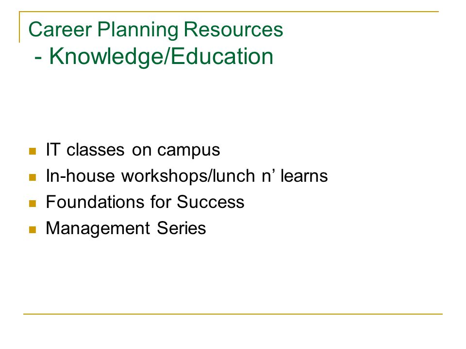 Career Planning Resources - Knowledge/Education IT classes on campus In-house workshops/lunch n’ learns Foundations for Success Management Series