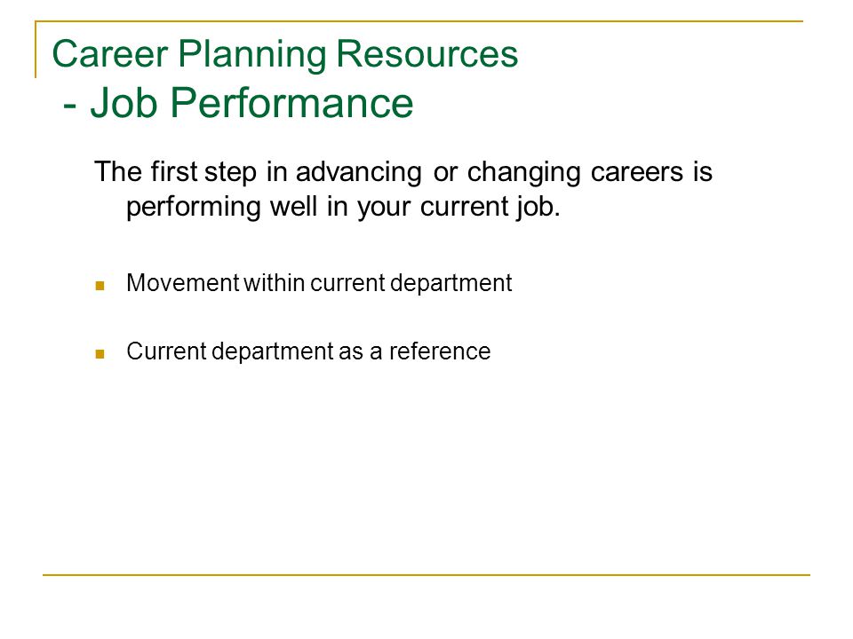 Career Planning Resources - Job Performance The first step in advancing or changing careers is performing well in your current job.