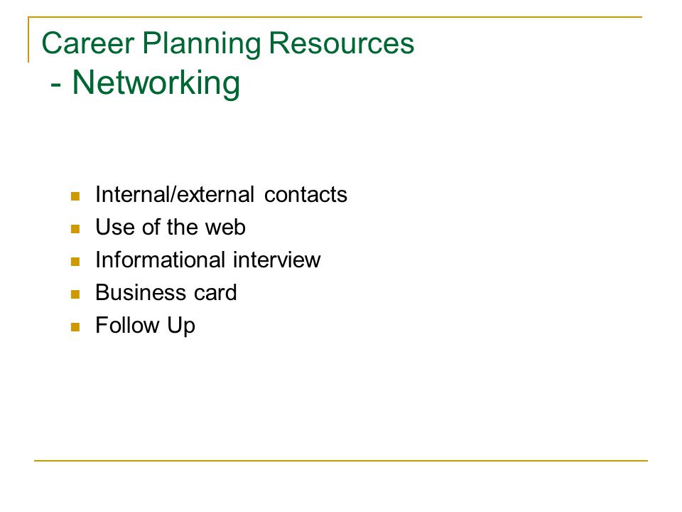 Career Planning Resources - Networking Internal/external contacts Use of the web Informational interview Business card Follow Up