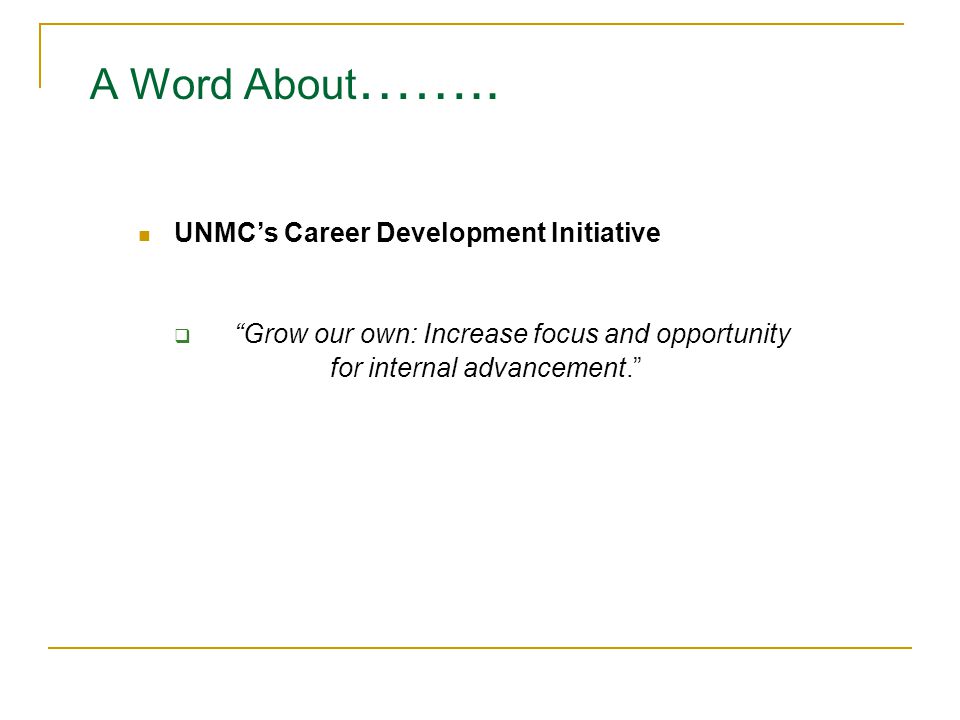 UNMC’s Career Development Initiative  Grow our own: Increase focus and opportunity for internal advancement. A Word About ……..