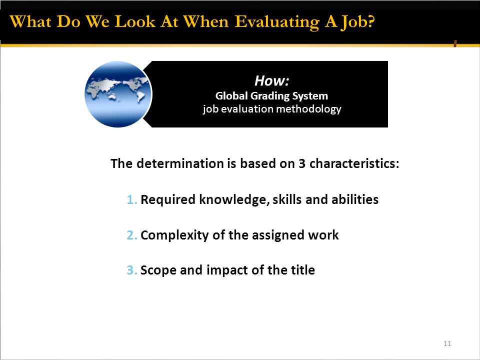 11 How: Global Grading System job evaluation methodology The determination is based on 3 characteristics: What Do We Look At When Evaluating A Job.