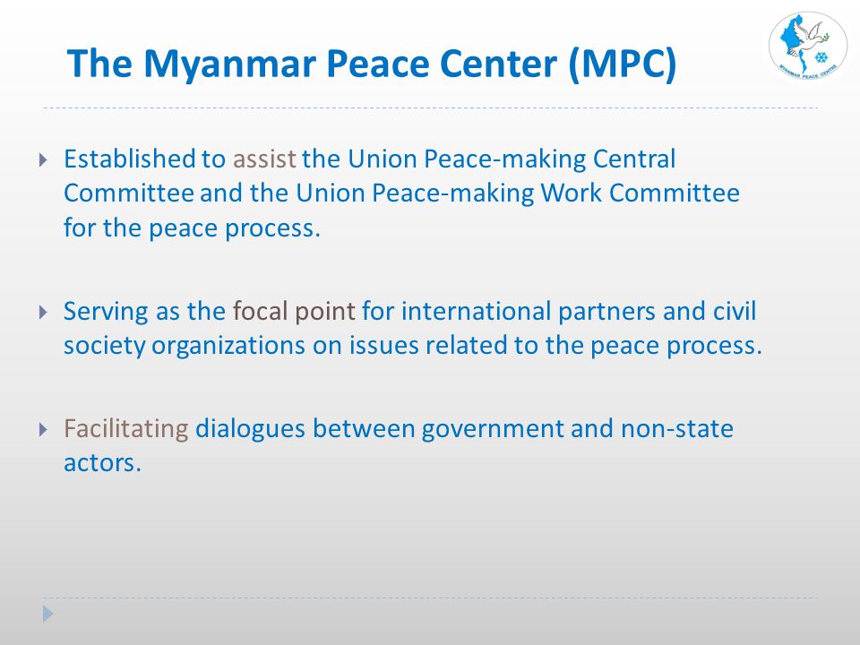 The Myanmar Peace Center (MPC)  Established to assist the Union Peace-making Central Committee and the Union Peace-making Work Committee for the peace process.
