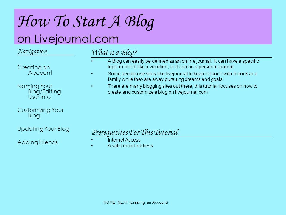 How To Start A Blog on Livejournal.com Navigation Creating an Account Naming Your Blog/Editing User Info Customizing Your Blog Updating Your Blog Adding Friends What is a Blog.