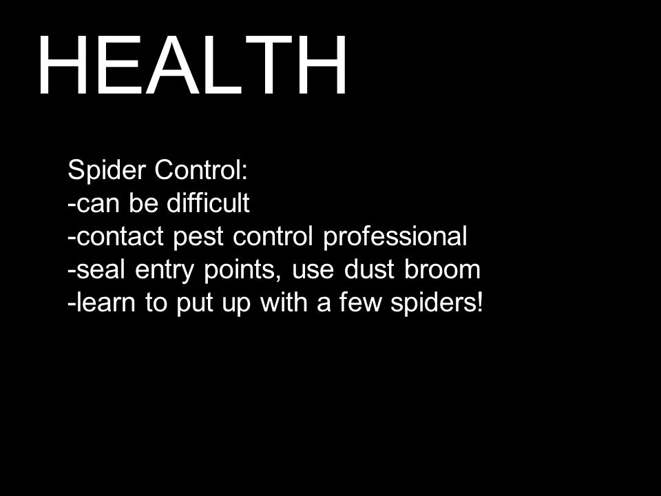 HEALTH Spider Control: -can be difficult -contact pest control professional -seal entry points, use dust broom -learn to put up with a few spiders!