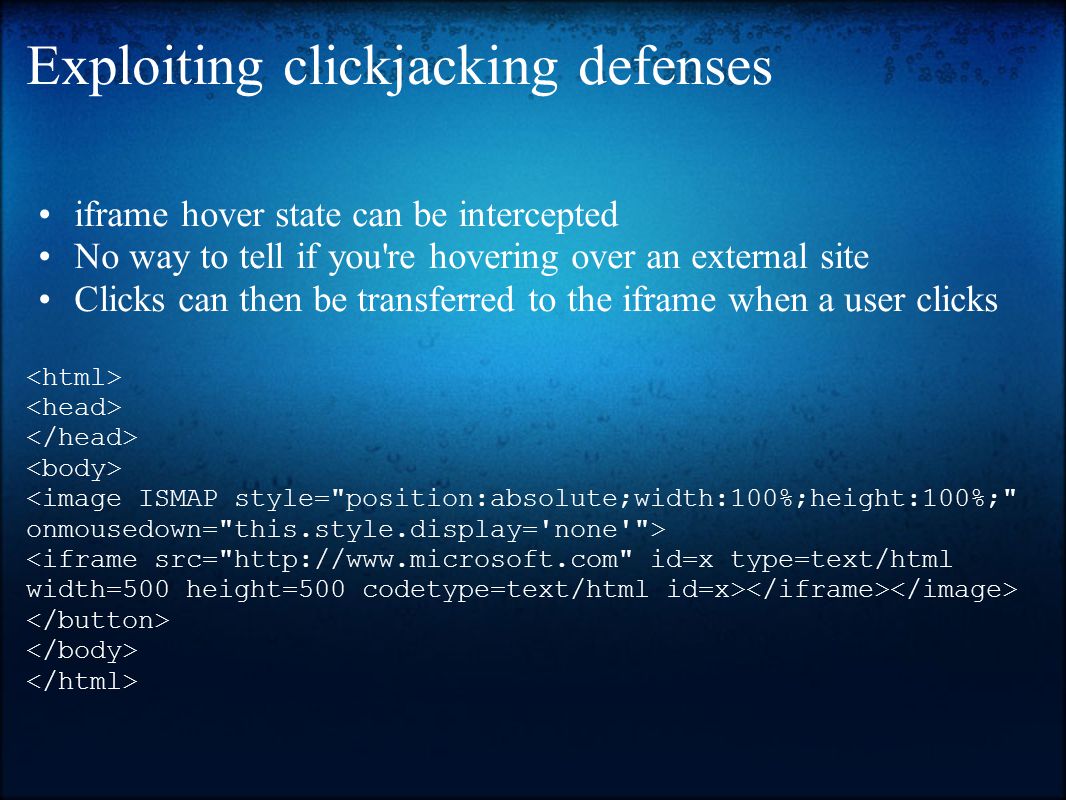 Exploiting clickjacking defenses iframe hover state can be intercepted No way to tell if you re hovering over an external site Clicks can then be transferred to the iframe when a user clicks
