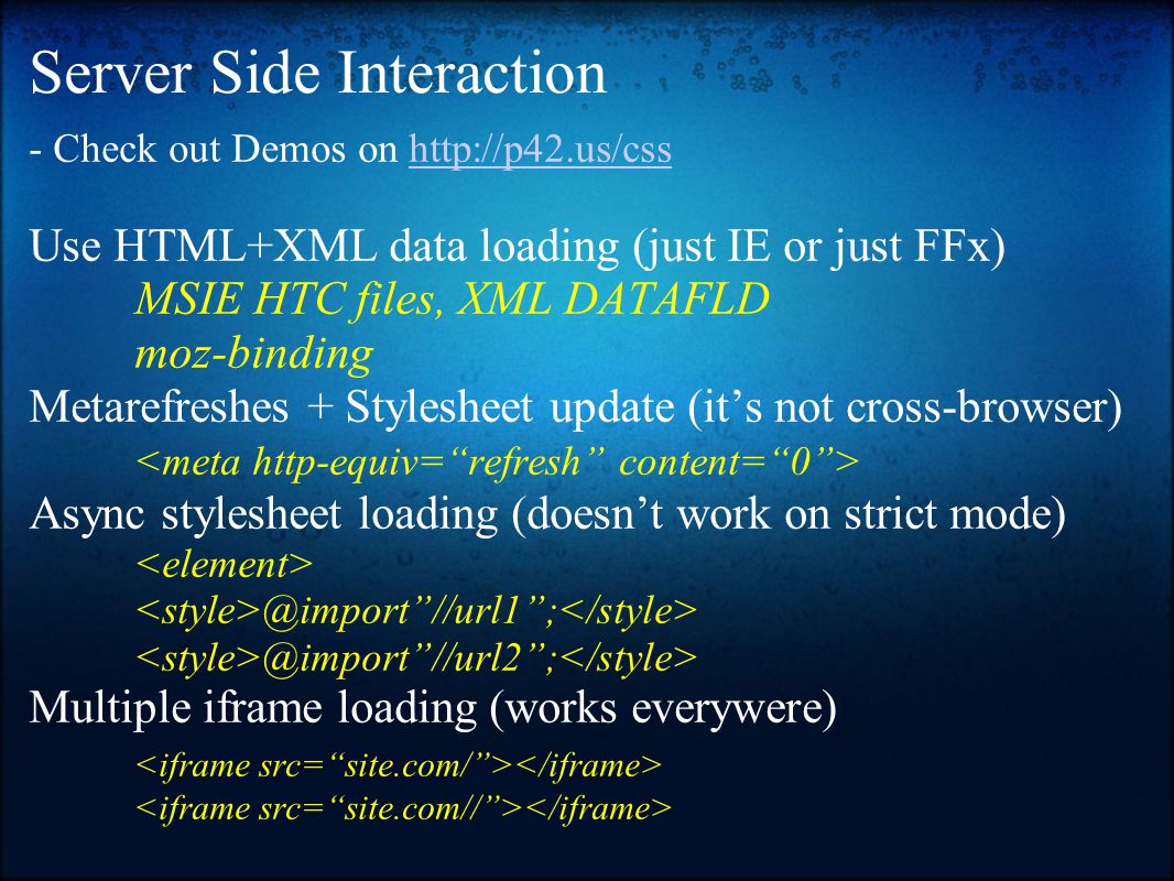Server Side Interaction - Check out Demos on   Use HTML+XML data loading (just IE or just FFx) MSIE HTC files, XML DATAFLD moz-binding Metarefreshes + Stylesheet update (it’s not cross-browser) Async stylesheet loading (doesn’t work on strict //url1 //url2 ; Multiple iframe loading (works everywere)