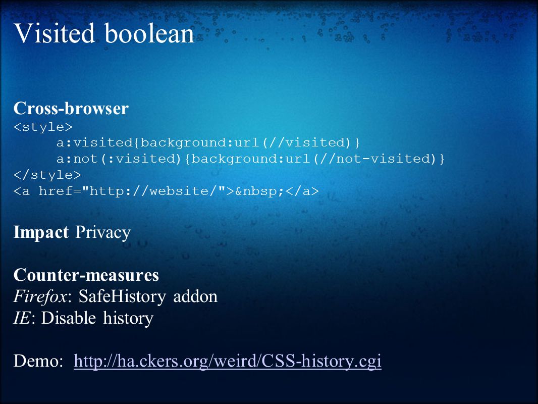 Visited boolean Cross-browser a:visited{background:url(//visited)} a:not(:visited){background:url(//not-visited)} Impact Privacy Counter-measures Firefox: SafeHistory addon IE: Disable history Demo: