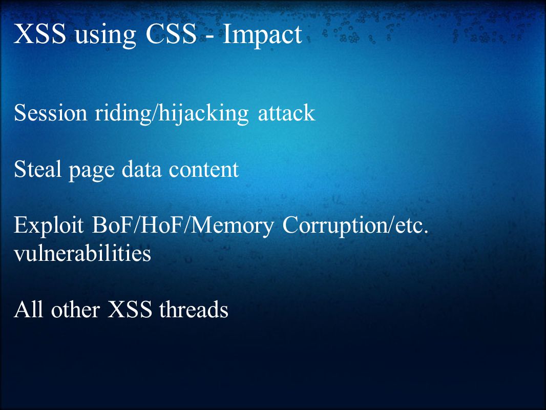 XSS using CSS - Impact Session riding/hijacking attack Steal page data content Exploit BoF/HoF/Memory Corruption/etc.