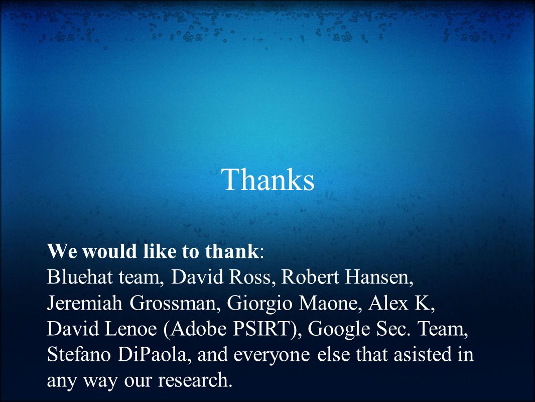 Thanks We would like to thank: Bluehat team, David Ross, Robert Hansen, Jeremiah Grossman, Giorgio Maone, Alex K, David Lenoe (Adobe PSIRT), Google Sec.