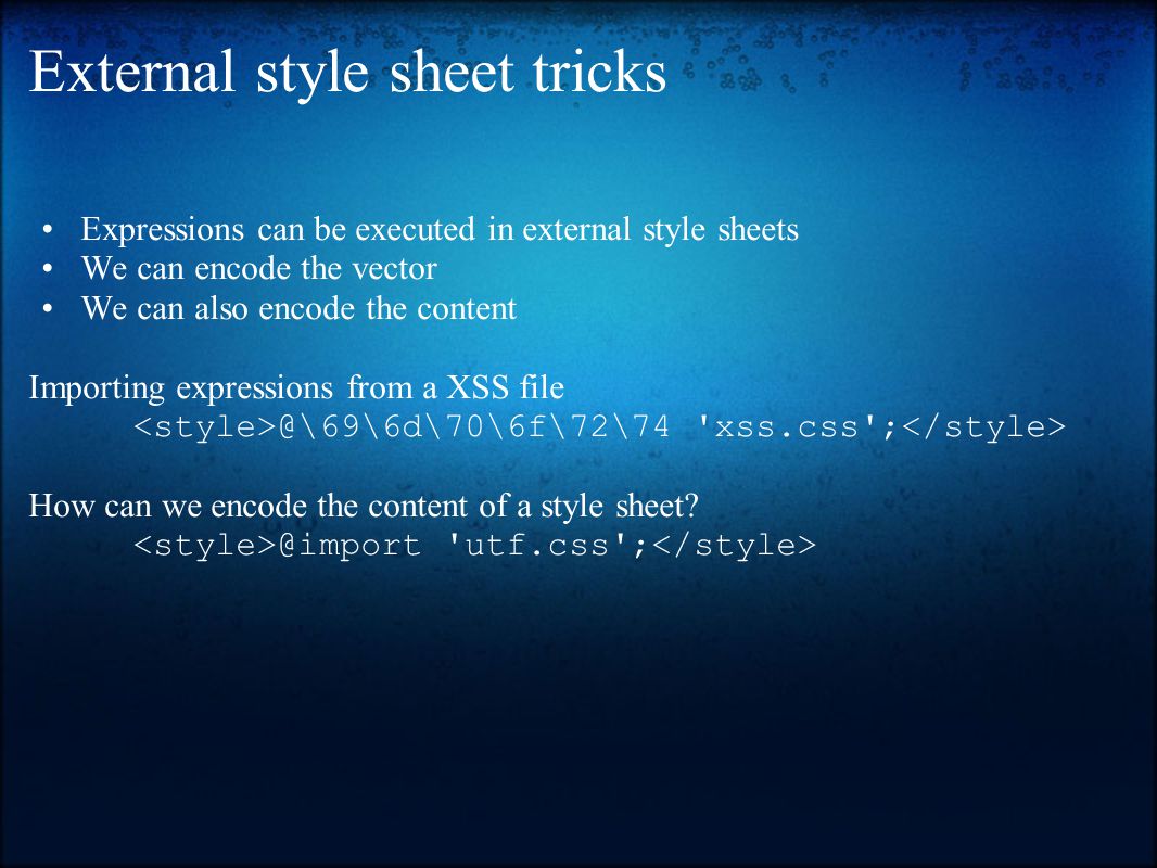 External style sheet tricks Expressions can be executed in external style sheets We can encode the vector We can also encode the content Importing expressions from a XSS xss.css ; How can we encode the content of a style sheet.
