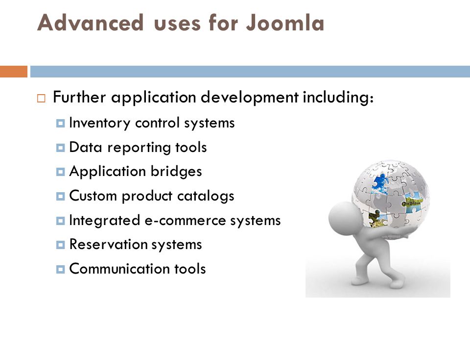 Advanced uses for Joomla  Further application development including:  Inventory control systems  Data reporting tools  Application bridges  Custom product catalogs  Integrated e-commerce systems  Reservation systems  Communication tools