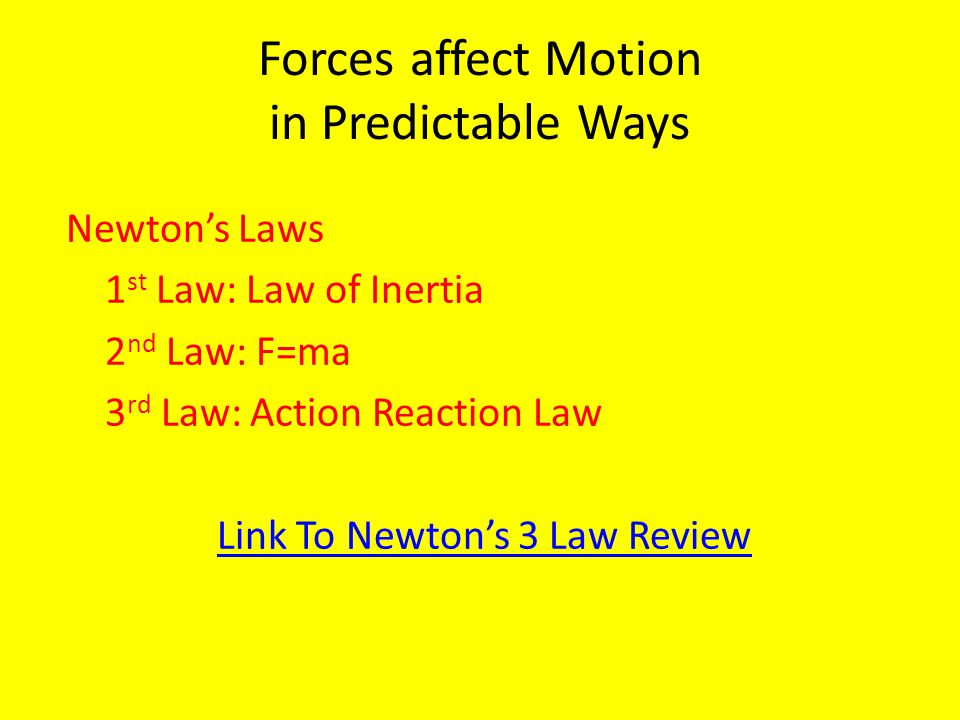 Forces affect Motion in Predictable Ways Newton’s Laws 1 st Law: Law of Inertia 2 nd Law: F=ma 3 rd Law: Action Reaction Law Link To Newton’s 3 Law Review