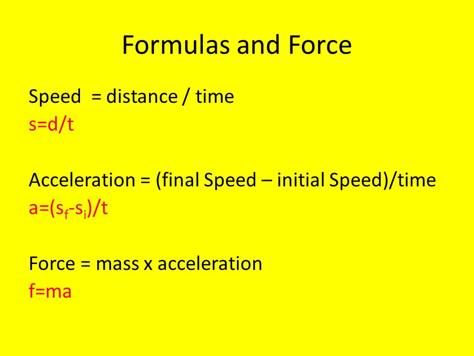 Formulas and Force Speed = distance / time s=d/t Acceleration = (final Speed – initial Speed)/time a=(s f -s i )/t Force = mass x acceleration f=ma