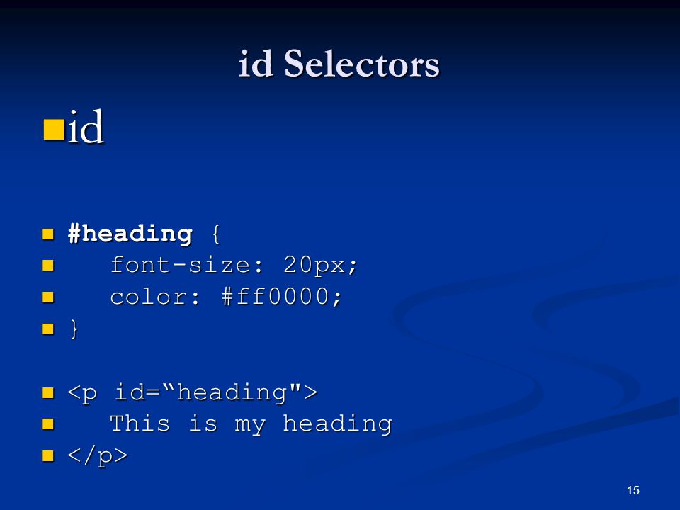 15 id Selectors id id #heading { #heading { font-size: 20px; font-size: 20px; color: #ff0000; color: #ff0000; } This is my heading This is my heading