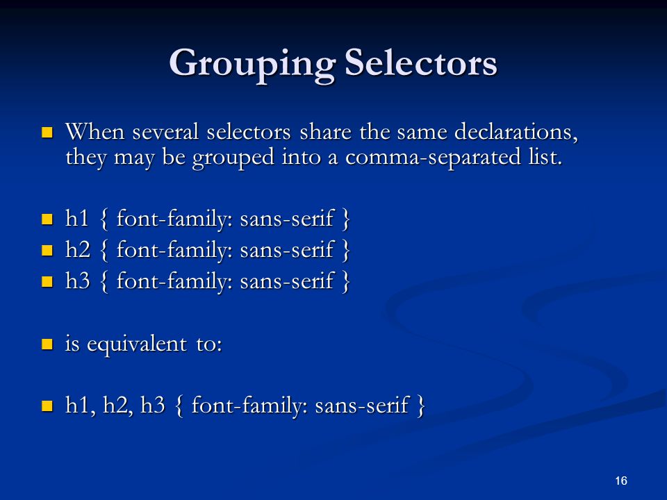 16 Grouping Selectors When several selectors share the same declarations, they may be grouped into a comma-separated list.