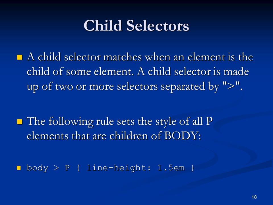 18 Child Selectors A child selector matches when an element is the child of some element.