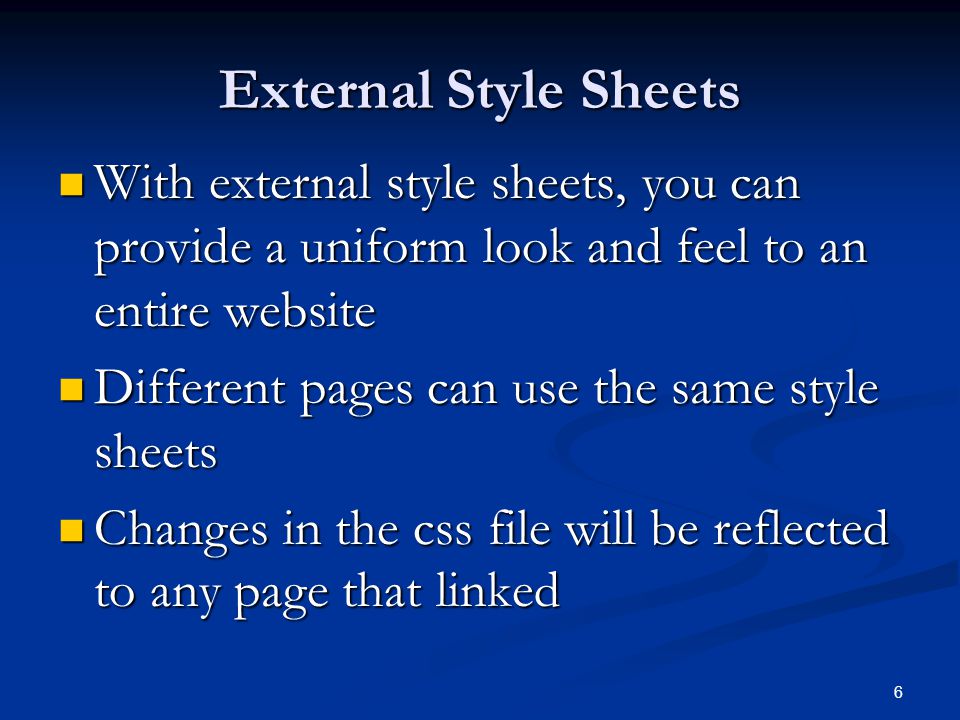 6 External Style Sheets With external style sheets, you can provide a uniform look and feel to an entire website With external style sheets, you can provide a uniform look and feel to an entire website Different pages can use the same style sheets Different pages can use the same style sheets Changes in the css file will be reflected to any page that linked Changes in the css file will be reflected to any page that linked