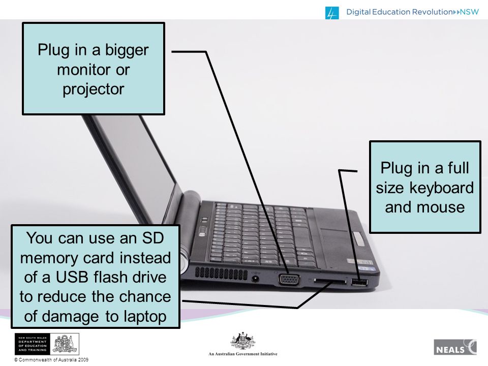 Plug in a bigger monitor or projector Plug in a full size keyboard and mouse You can use an SD memory card instead of a USB flash drive to reduce the chance of damage to laptop