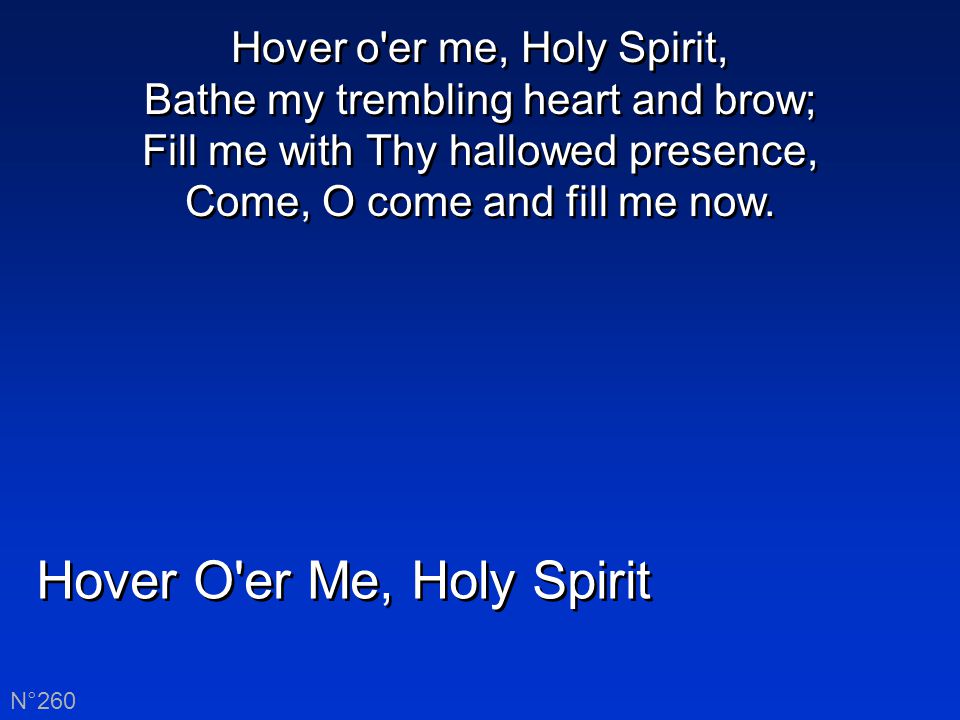 Hover O er Me, Holy Spirit N°260 Hover o er me, Holy Spirit, Bathe my trembling heart and brow; Fill me with Thy hallowed presence, Come, O come and fill me now.