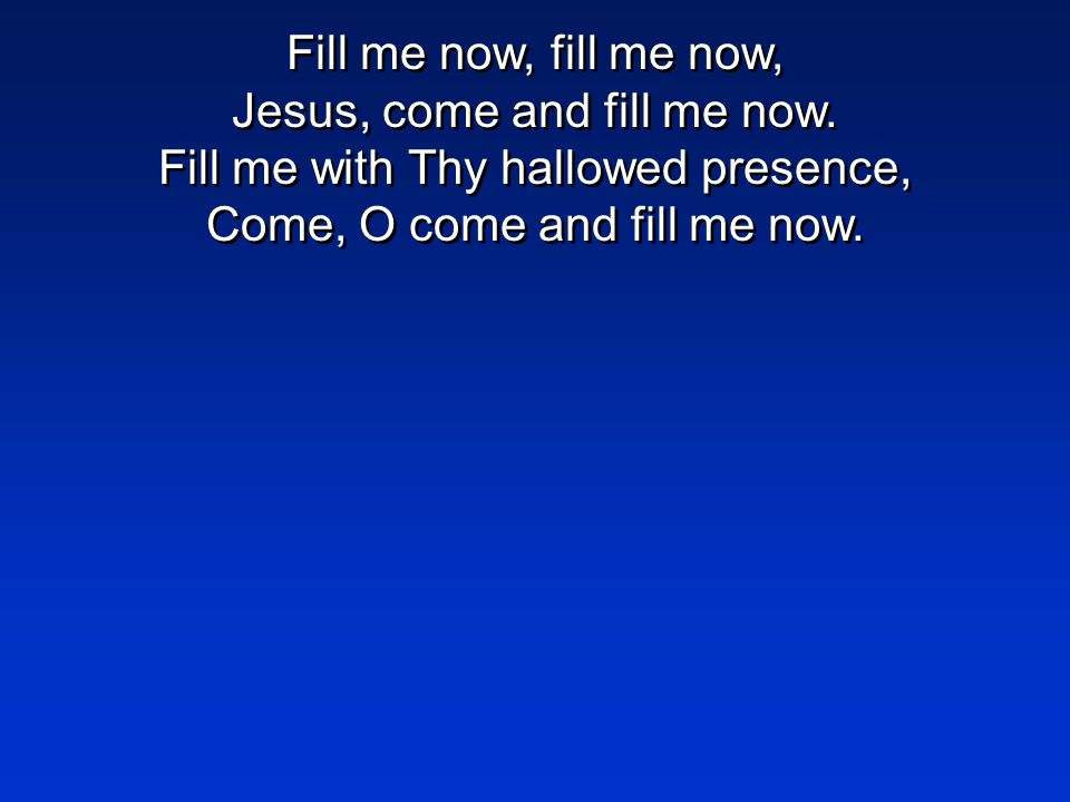 Fill me now, fill me now, Jesus, come and fill me now.