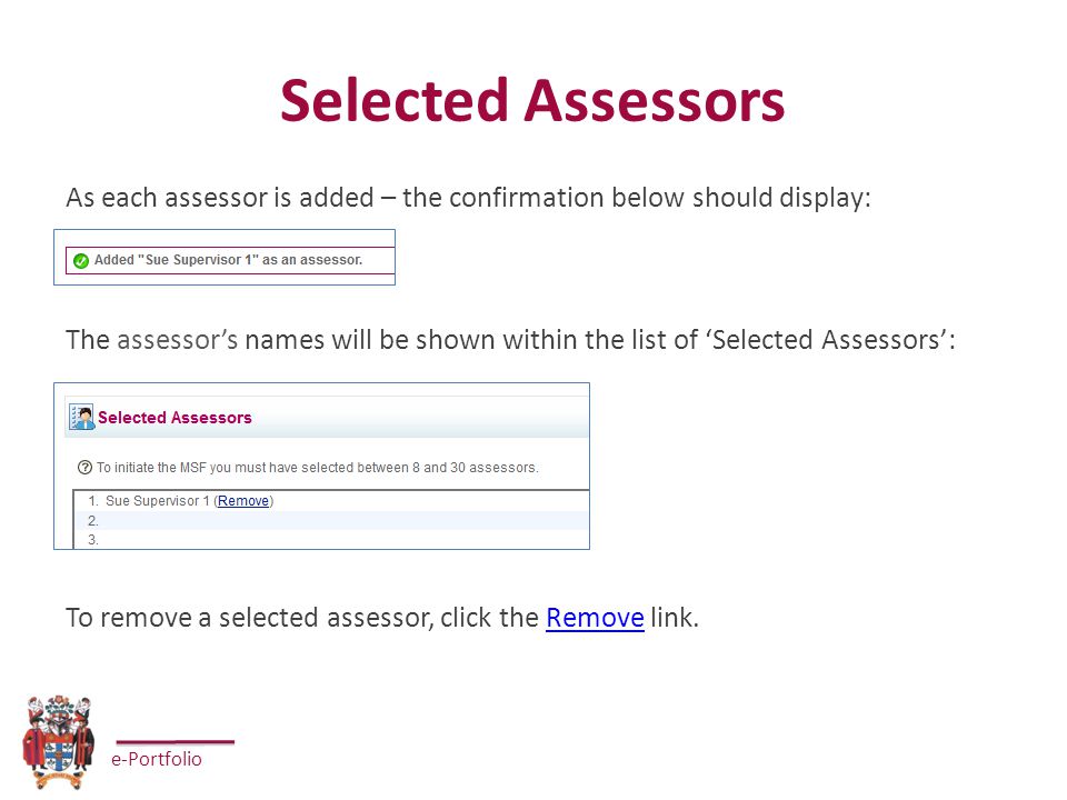e-Portfolio Selected Assessors As each assessor is added – the confirmation below should display: The assessor’s names will be shown within the list of ‘Selected Assessors’: To remove a selected assessor, click the Remove link.