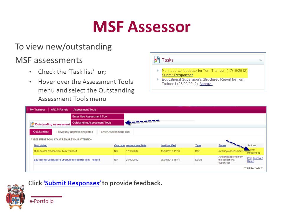 e-Portfolio MSF Assessor To view new/outstanding MSF assessments Check the ‘Task list’ or; Hover over the Assessment Tools menu and select the Outstanding Assessment Tools menu Click ‘Submit Responses’ to provide feedback.
