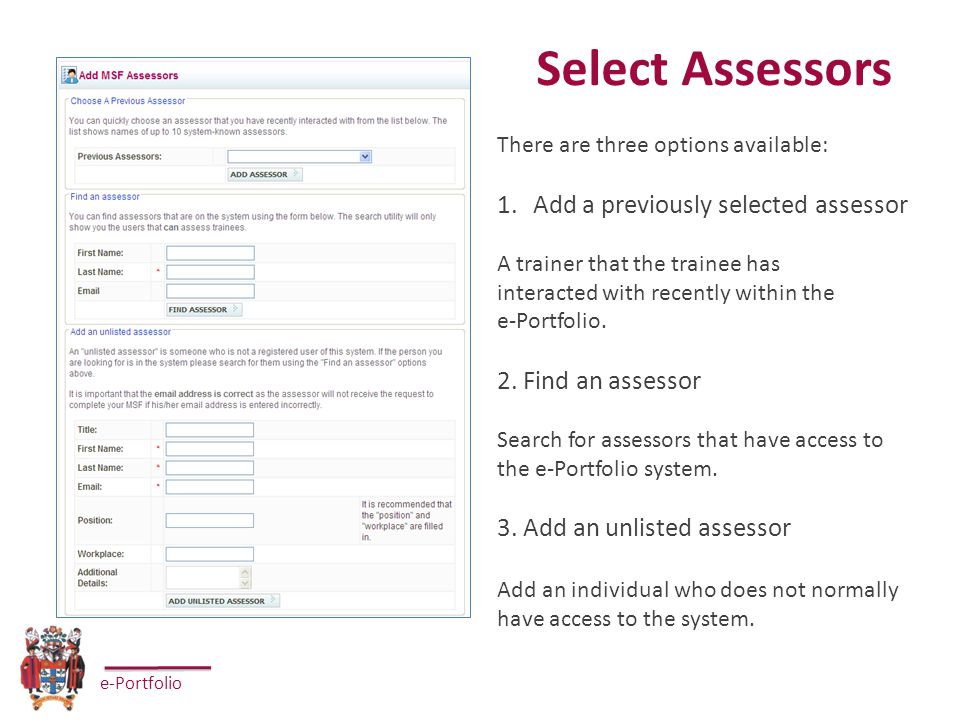 e-Portfolio Select Assessors There are three options available: 1.Add a previously selected assessor A trainer that the trainee has interacted with recently within the e-Portfolio.
