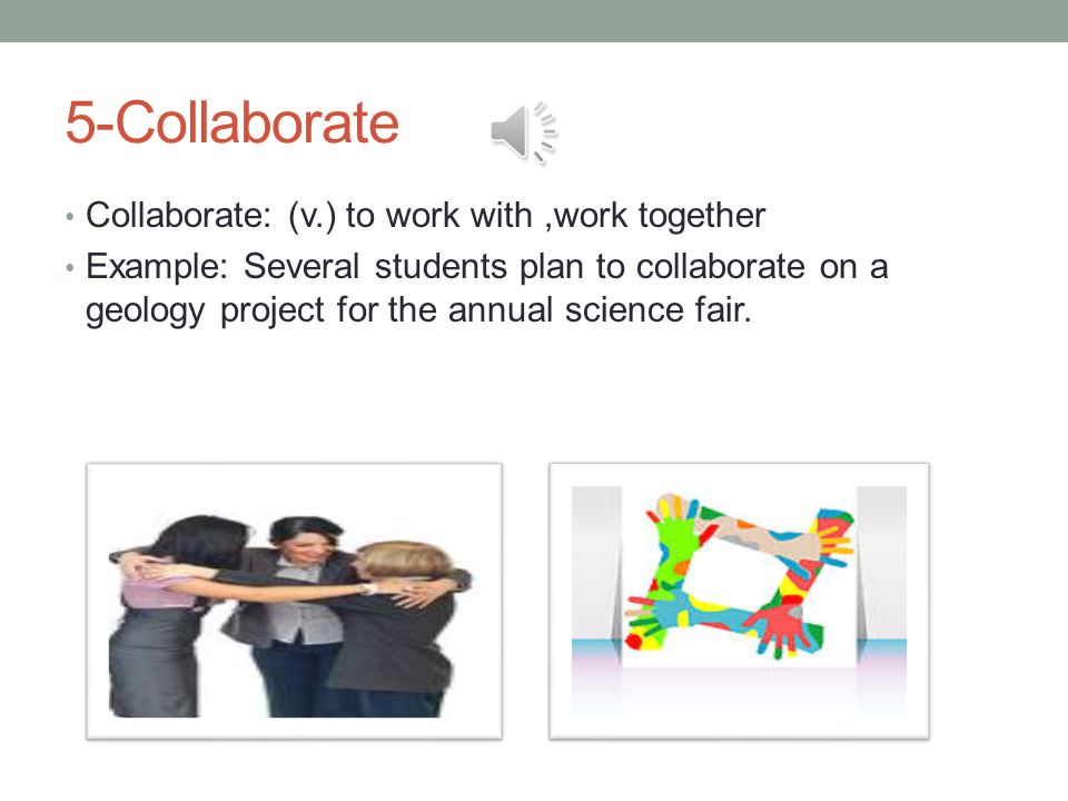 5-Collaborate Collaborate: (v.) to work with,work together Example: Several students plan to collaborate on a geology project for the annual science fair.